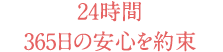 24時間365日の安心を約束